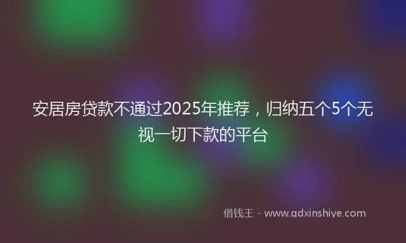 安居房贷款不通过2025年推荐，归纳五个5个无视一切下款的平台