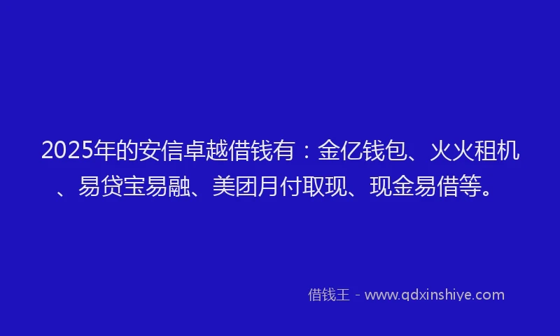 2025年的安信卓越借钱有：金亿钱包、火火租机、易贷宝易融、美团月付取现、现金易借等。