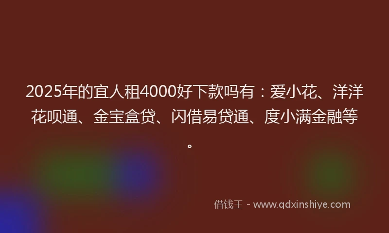 2025年的宜人租4000好下款吗有：爱小花、洋洋花呗通、金宝盒贷、闪借易贷通、度小满金融等。