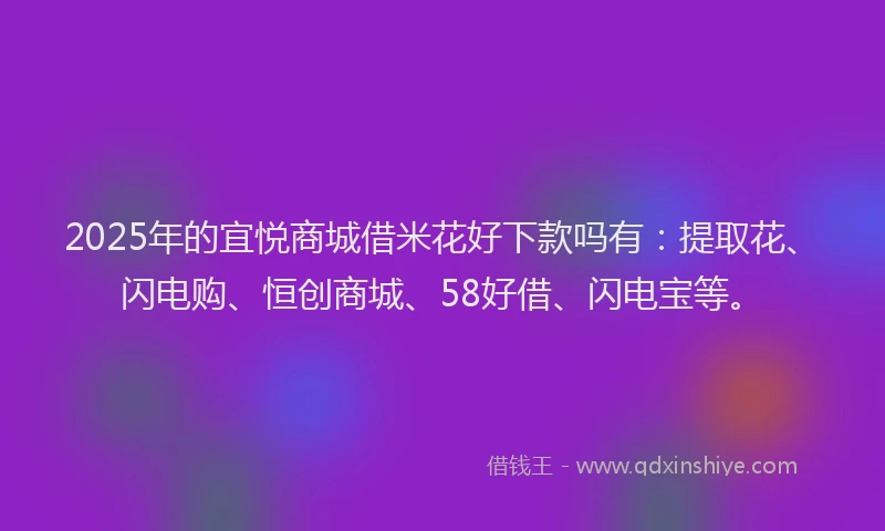 2025年的宜悦商城借米花好下款吗有：提取花、闪电购、恒创商城、58好借、闪电宝等。