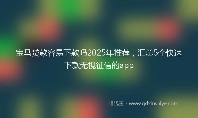 宝马贷款容易下款吗2025年推荐，汇总5个快速下款无视征信的app
