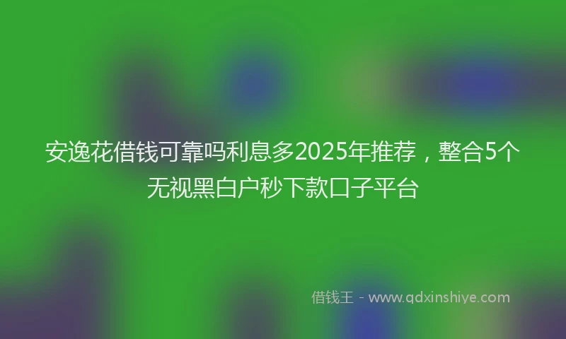 安逸花借钱可靠吗利息多2025年推荐，整合5个无视黑白户秒下款口子平台