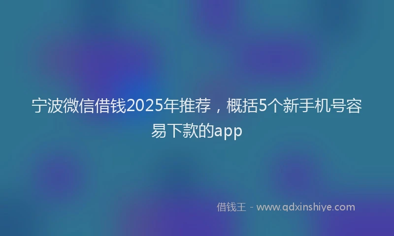 宁波微信借钱2025年推荐，概括5个新手机号容易下款的app