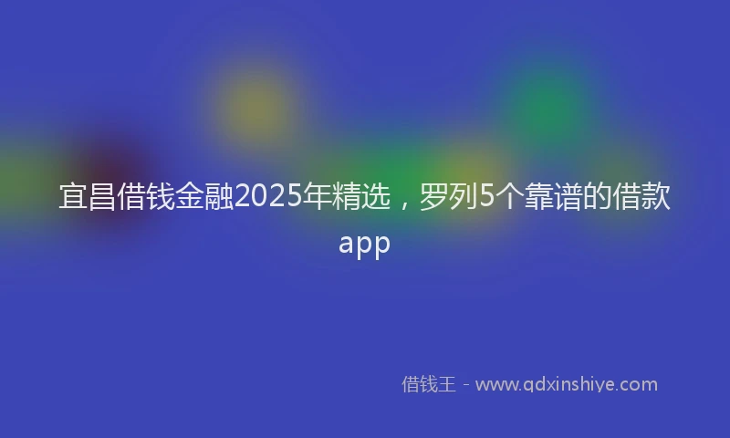 宜昌借钱金融2025年精选，罗列5个靠谱的借款app