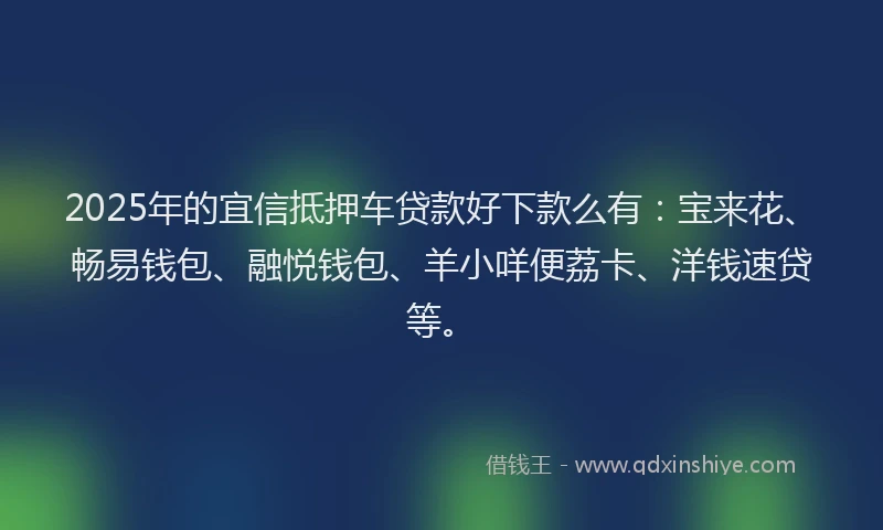 2025年的宜信抵押车贷款好下款么有：宝来花、畅易钱包、融悦钱包、羊小咩便荔卡、洋钱速贷等。