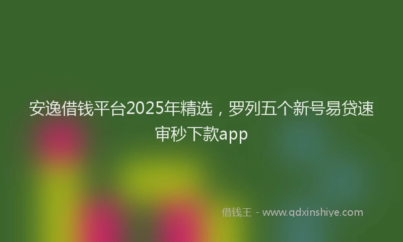 安逸借钱平台2025年精选，罗列五个新号易贷速审秒下款app