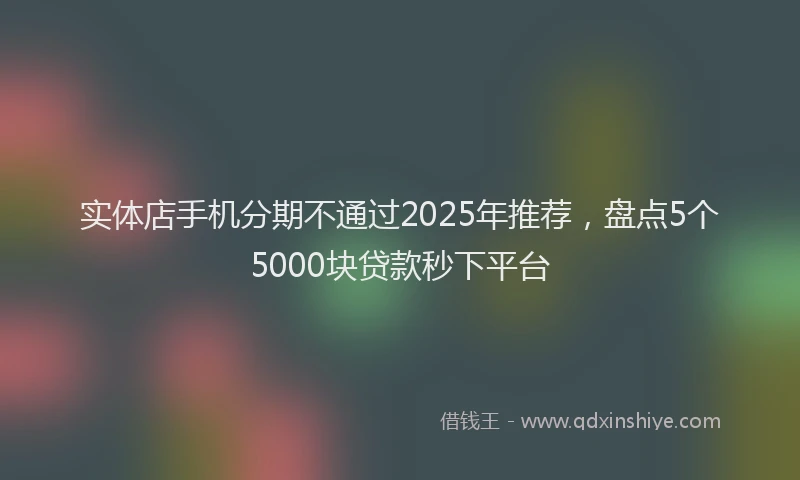 实体店手机分期不通过2025年推荐，盘点5个5000块贷款秒下平台