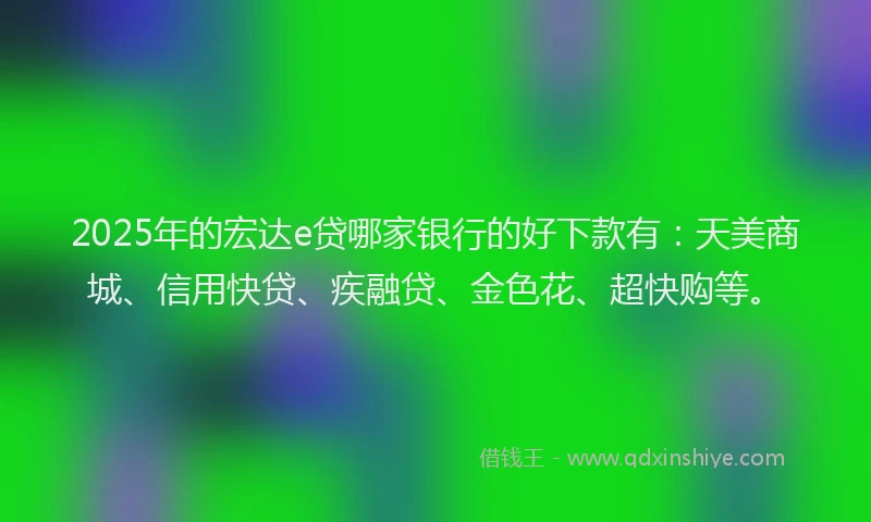 2025年的宏达e贷哪家银行的好下款有：天美商城、信用快贷、疾融贷、金色花、超快购等。