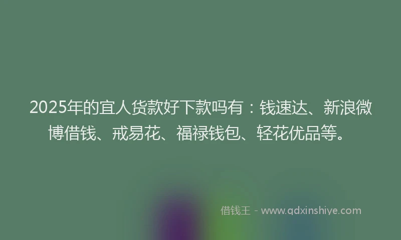 2025年的宜人货款好下款吗有：钱速达、新浪微博借钱、戒易花、福禄钱包、轻花优品等。