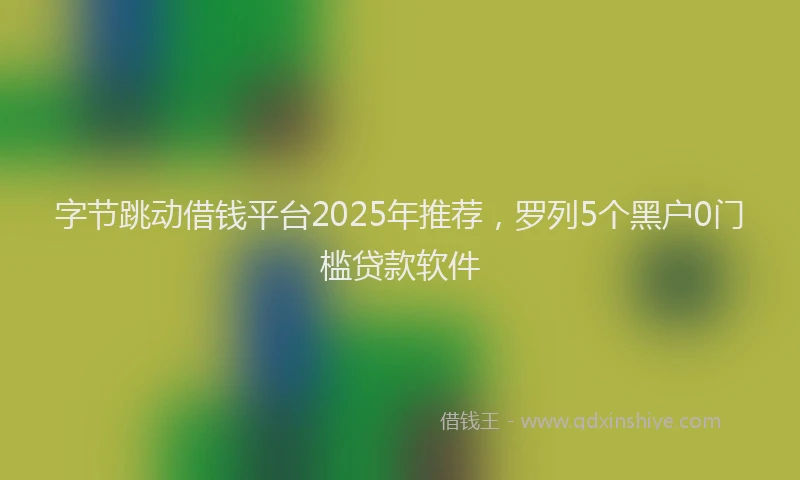 字节跳动借钱平台2025年推荐，罗列5个黑户0门槛贷款软件