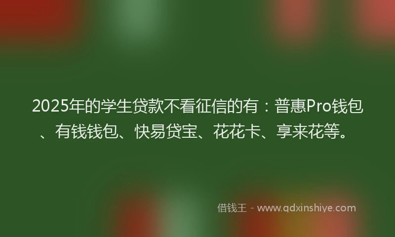 2025年的学生贷款不看征信的有：普惠Pro钱包、有钱钱包、快易贷宝、花花卡、享来花等。