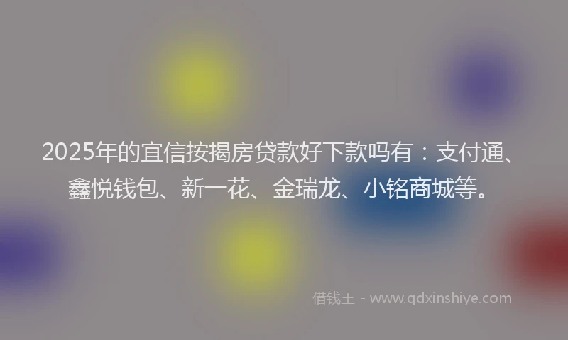 2025年的宜信按揭房贷款好下款吗有：支付通、鑫悦钱包、新一花、金瑞龙、小铭商城等。