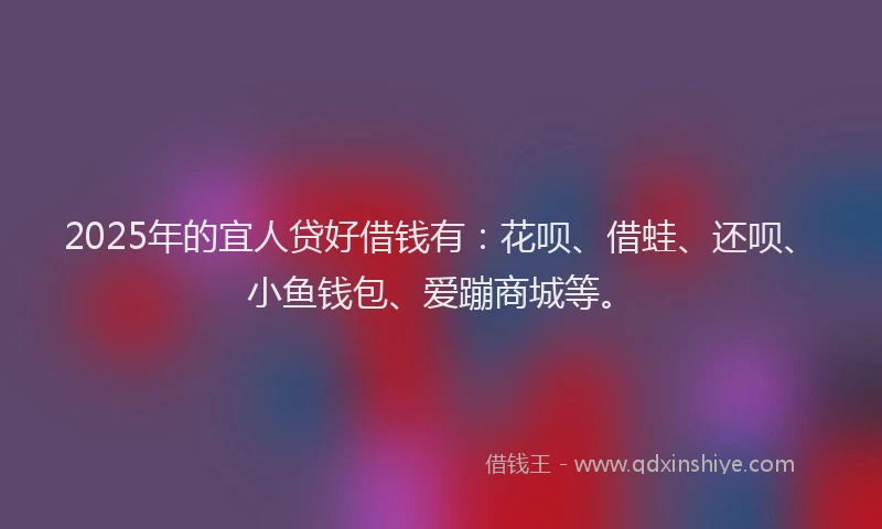 2025年的宜人贷好借钱有：花呗、借蛙、还呗、小鱼钱包、爱蹦商城等。