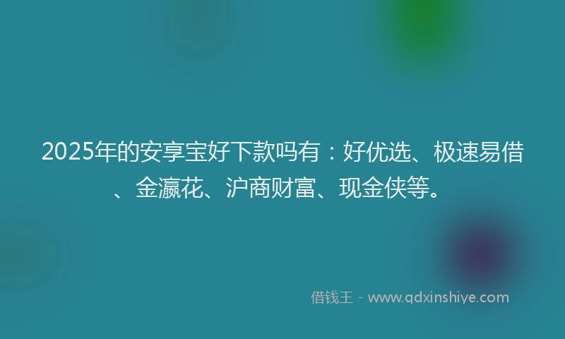 2025年的安享宝好下款吗有：好优选、极速易借、金瀛花、沪商财富、现金侠等。