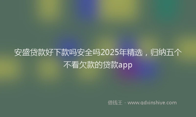 安盛贷款好下款吗安全吗2025年精选，归纳五个不看欠款的贷款app