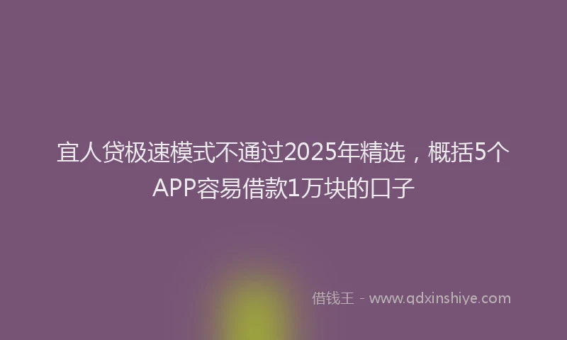 宜人贷极速模式不通过2025年精选，概括5个APP容易借款1万块的口子