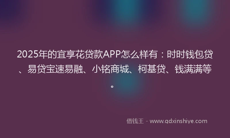 2025年的宜享花贷款APP怎么样有：时时钱包贷、易贷宝速易融、小铭商城、柯基贷、钱满满等。