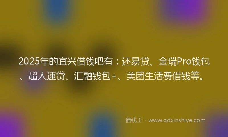 2025年的宜兴借钱吧有：还易贷、金瑞Pro钱包、超人速贷、汇融钱包+、美团生活费借钱等。