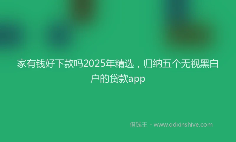 家有钱好下款吗2025年精选，归纳五个无视黑白户的贷款app