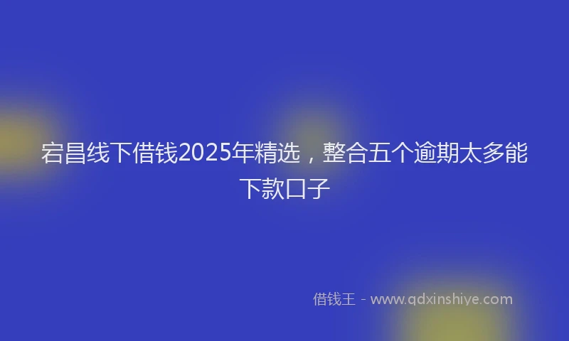 宕昌线下借钱2025年精选，整合五个逾期太多能下款口子