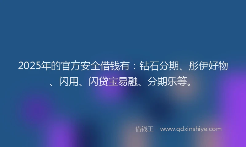 2025年的官方安全借钱有：钻石分期、彤伊好物、闪用、闪贷宝易融、分期乐等。