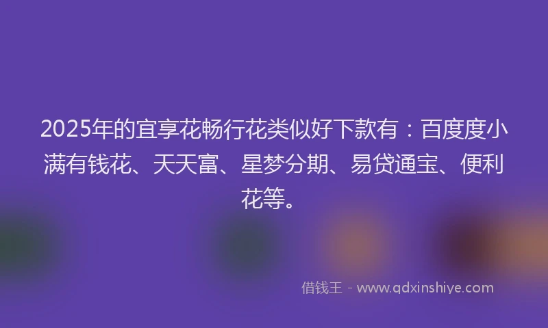 2025年的宜享花畅行花类似好下款有：百度度小满有钱花、天天富、星梦分期、易贷通宝、便利花等。