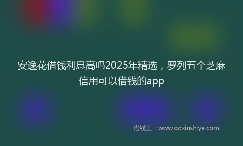 安逸花借钱利息高吗2025年精选，罗列五个芝麻信用可以借钱的app