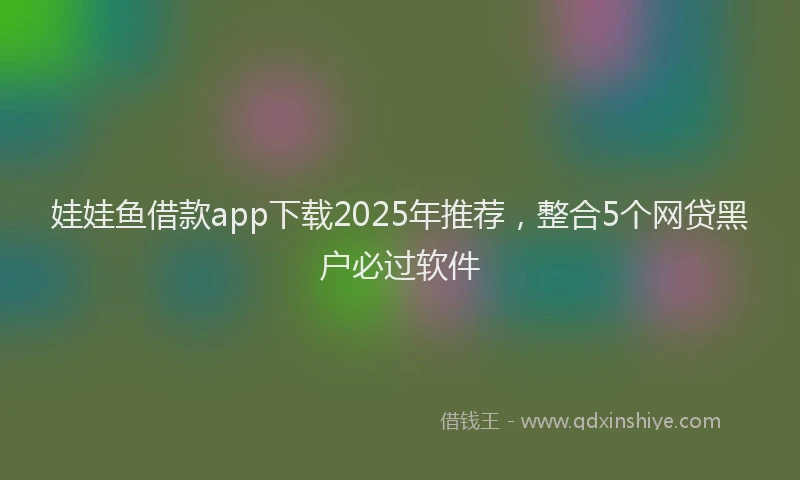 娃娃鱼借款app下载2025年推荐，整合5个网贷黑户必过软件