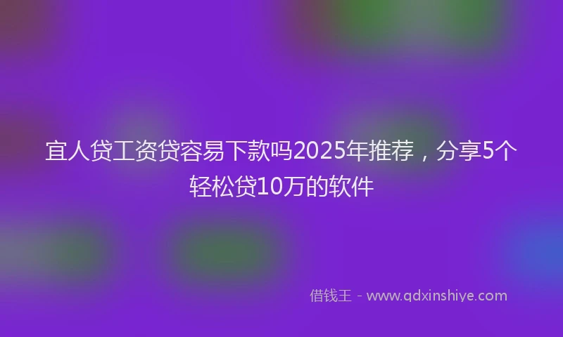 宜人贷工资贷容易下款吗2025年推荐，分享5个轻松贷10万的软件