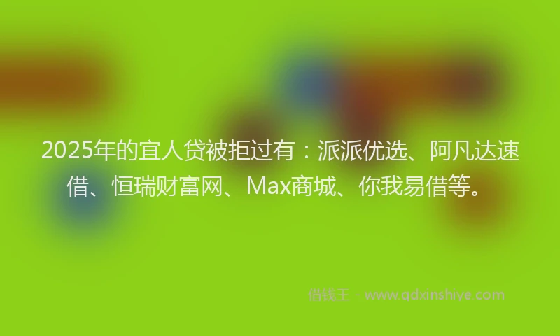2025年的宜人贷被拒过有：派派优选、阿凡达速借、恒瑞财富网、Max商城、你我易借等。