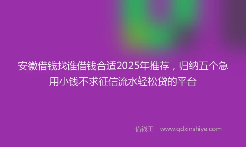 安徽借钱找谁借钱合适2025年推荐，归纳五个急用小钱不求征信流水轻松贷的平台