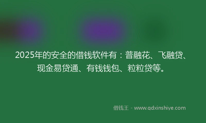 2025年的安全的借钱软件有：普融花、飞融贷、现金易贷通、有钱钱包、粒粒贷等。