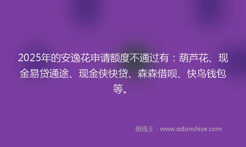 2025年的安逸花申请额度不通过有：葫芦花、现金易贷通途、现金侠快贷、森森借呗、快鸟钱包等。
