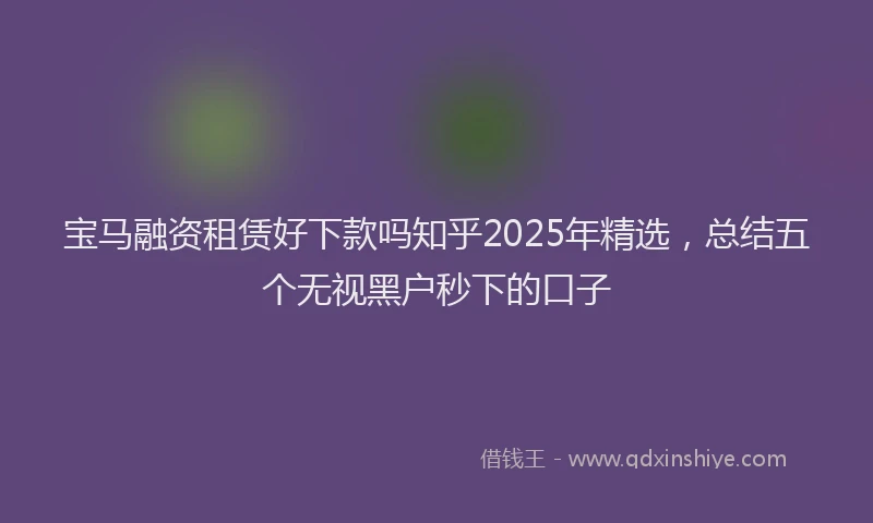 宝马融资租赁好下款吗知乎2025年精选，总结五个无视黑户秒下的口子