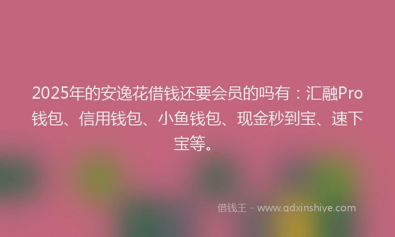 2025年的安逸花借钱还要会员的吗有：汇融Pro钱包、信用钱包、小鱼钱包、现金秒到宝、速下宝等。
