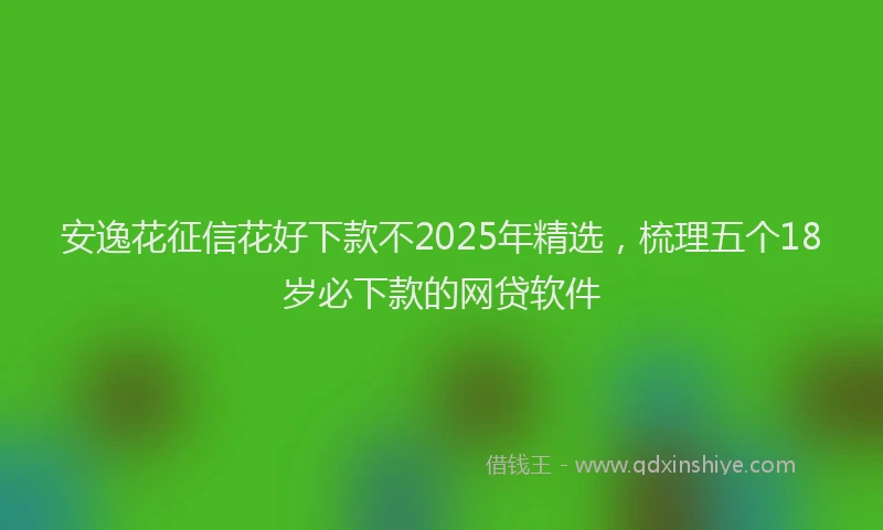 安逸花征信花好下款不2025年精选，梳理五个18岁必下款的网贷软件