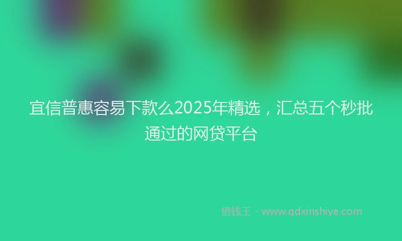 宜信普惠容易下款么2025年精选，汇总五个秒批通过的网贷平台