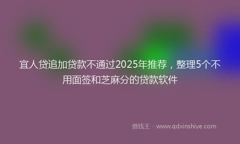 宜人贷追加贷款不通过2025年推荐，整理5个不用面签和芝麻分的贷款软件