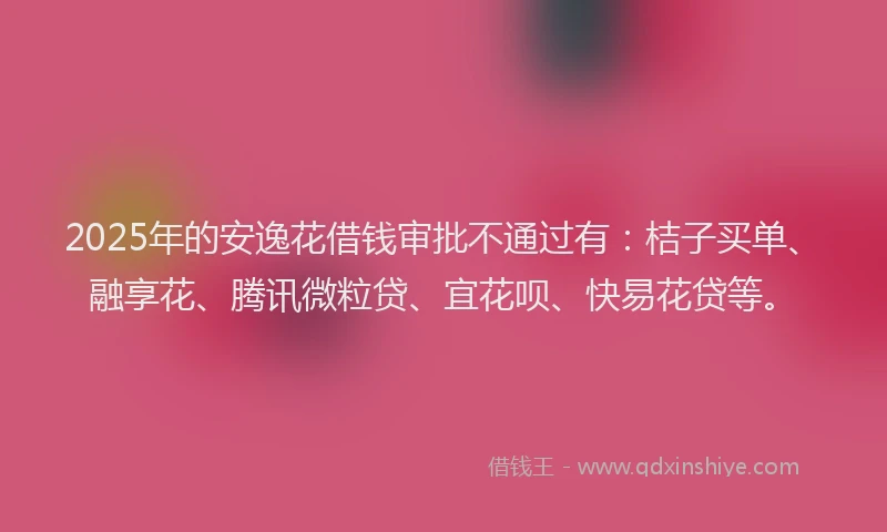 2025年的安逸花借钱审批不通过有：桔子买单、融享花、腾讯微粒贷、宜花呗、快易花贷等。