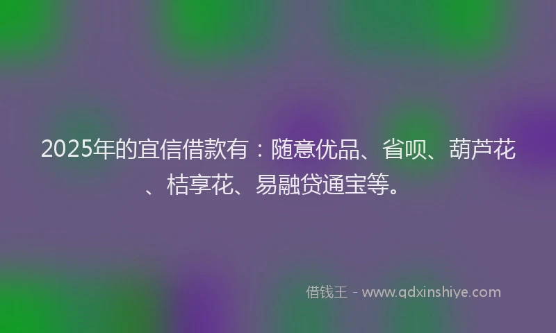 2025年的宜信借款有：随意优品、省呗、葫芦花、桔享花、易融贷通宝等。