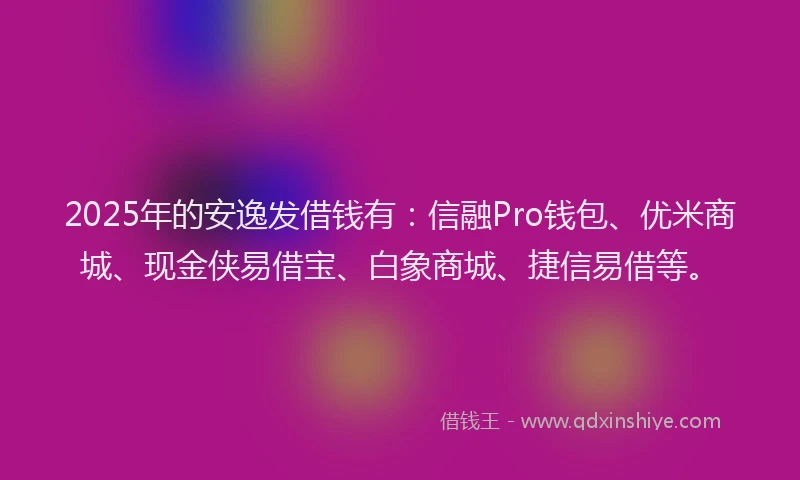 2025年的安逸发借钱有：信融Pro钱包、优米商城、现金侠易借宝、白象商城、捷信易借等。