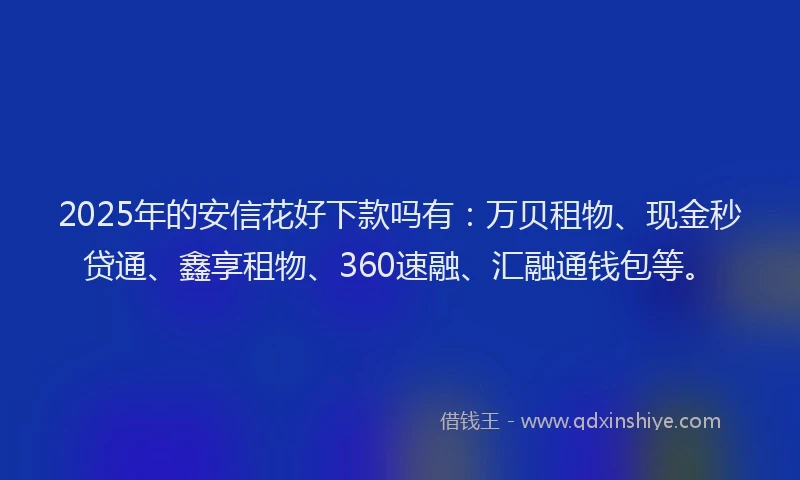 2025年的安信花好下款吗有：万贝租物、现金秒贷通、鑫享租物、360速融、汇融通钱包等。