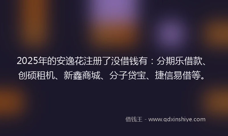 2025年的安逸花注册了没借钱有：分期乐借款、创硕租机、新鑫商城、分子贷宝、捷信易借等。