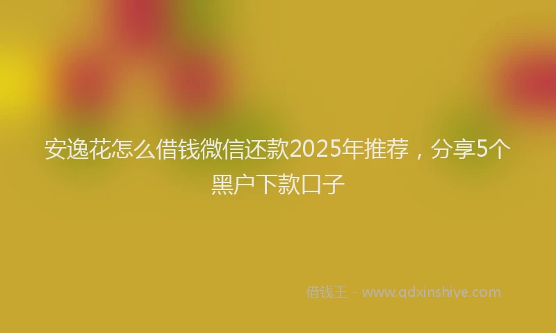 安逸花怎么借钱微信还款2025年推荐，分享5个黑户下款口子