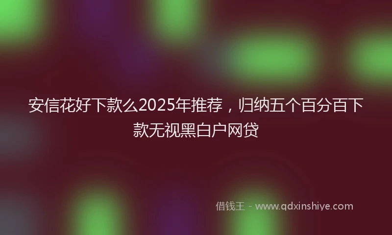 安信花好下款么2025年推荐，归纳五个百分百下款无视黑白户网贷