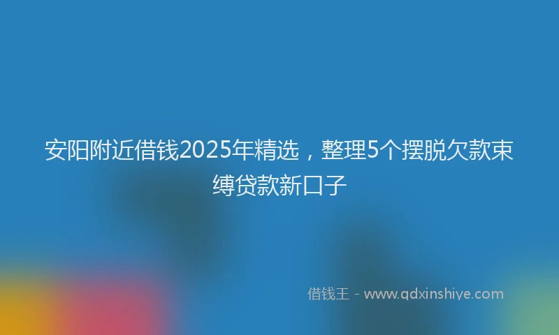 安阳附近借钱2025年精选，整理5个摆脱欠款束缚贷款新口子