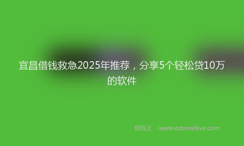 宜昌借钱救急2025年推荐，分享5个轻松贷10万的软件