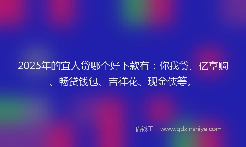 2025年的宜人贷哪个好下款有：你我贷、亿享购、畅贷钱包、吉祥花、现金侠等。