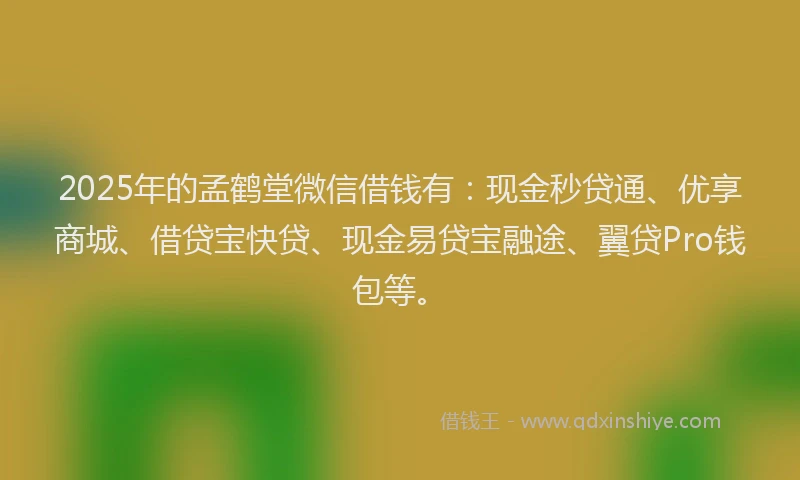 2025年的孟鹤堂微信借钱有：现金秒贷通、优享商城、借贷宝快贷、现金易贷宝融途、翼贷Pro钱包等。
