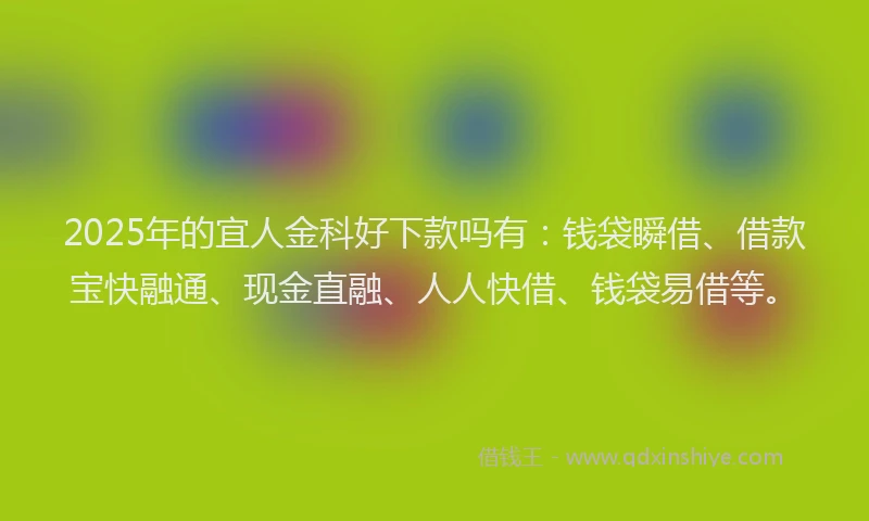 2025年的宜人金科好下款吗有：钱袋瞬借、借款宝快融通、现金直融、人人快借、钱袋易借等。
